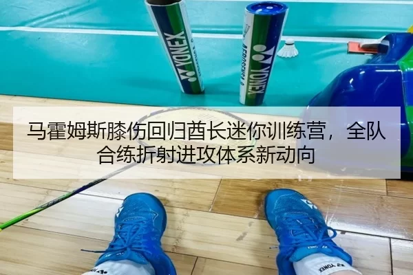 马霍姆斯膝伤回归酋长迷你训练营，全队合练折射进攻体系新动向